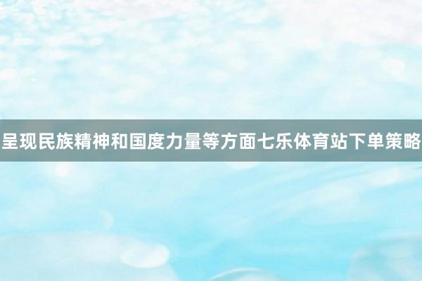 呈现民族精神和国度力量等方面七乐体育站下单策略