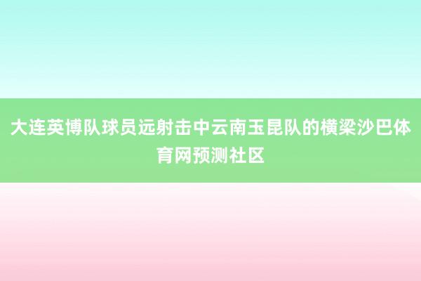 大连英博队球员远射击中云南玉昆队的横梁沙巴体育网预测社区