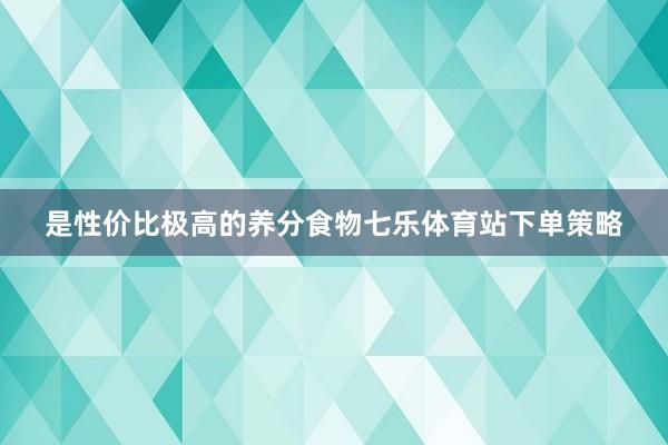 是性价比极高的养分食物七乐体育站下单策略