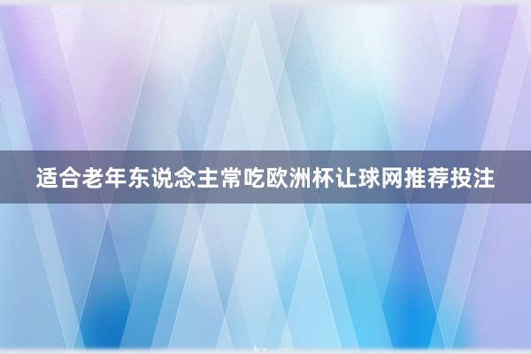 适合老年东说念主常吃欧洲杯让球网推荐投注