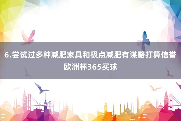 6.尝试过多种减肥家具和极点减肥有谋略打算信誉欧洲杯365买球