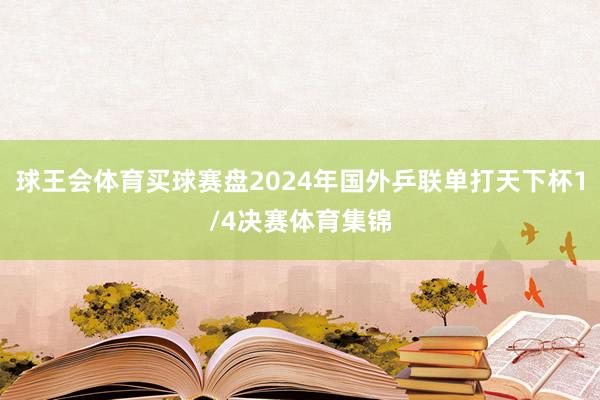 球王会体育买球赛盘2024年国外乒联单打天下杯1/4决赛体育集锦