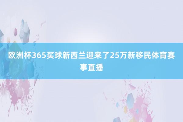 欧洲杯365买球新西兰迎来了25万新移民体育赛事直播