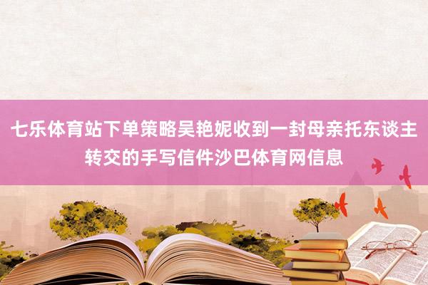 七乐体育站下单策略吴艳妮收到一封母亲托东谈主转交的手写信件沙巴体育网信息