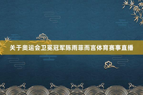 关于奥运会卫冕冠军陈雨菲而言体育赛事直播