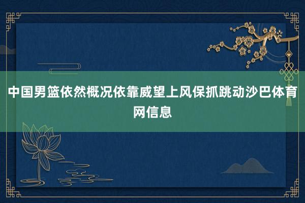 中国男篮依然概况依靠威望上风保抓跳动沙巴体育网信息