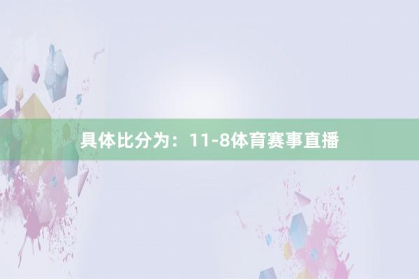 具体比分为：11-8体育赛事直播