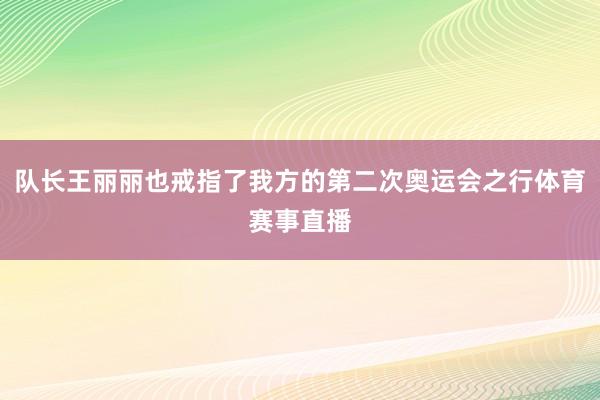 队长王丽丽也戒指了我方的第二次奥运会之行体育赛事直播