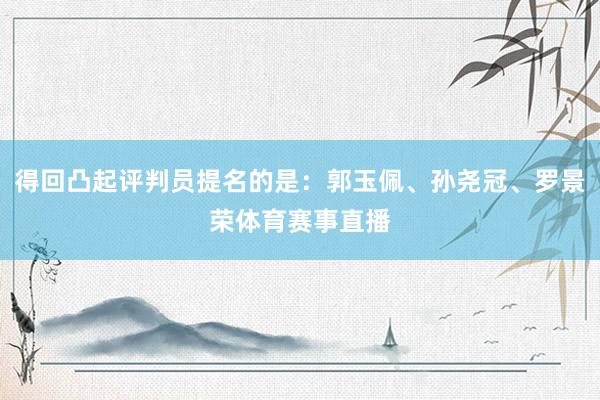 得回凸起评判员提名的是：郭玉佩、孙尧冠、罗景荣体育赛事直播