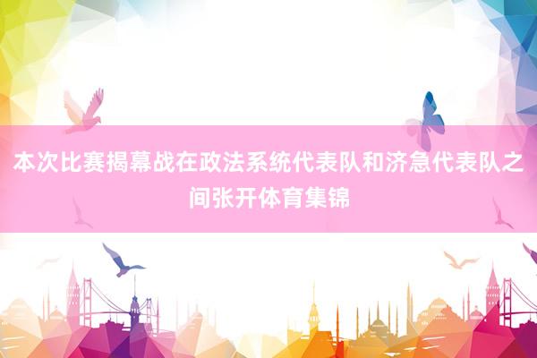 本次比赛揭幕战在政法系统代表队和济急代表队之间张开体育集锦