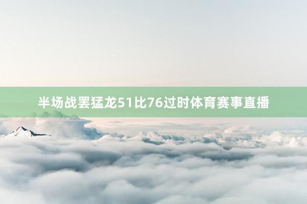 半场战罢猛龙51比76过时体育赛事直播