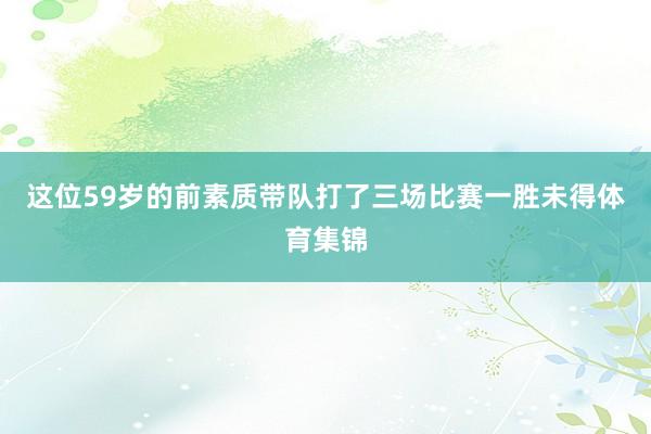 这位59岁的前素质带队打了三场比赛一胜未得体育集锦