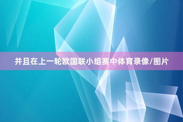 并且在上一轮欧国联小组赛中体育录像/图片