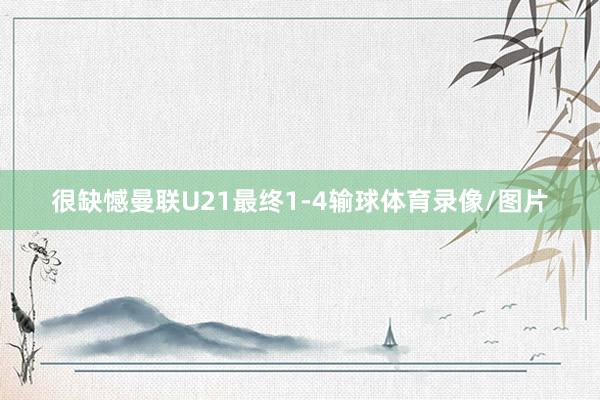 很缺憾曼联U21最终1-4输球体育录像/图片