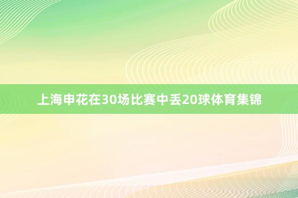 上海申花在30场比赛中丢20球体育集锦