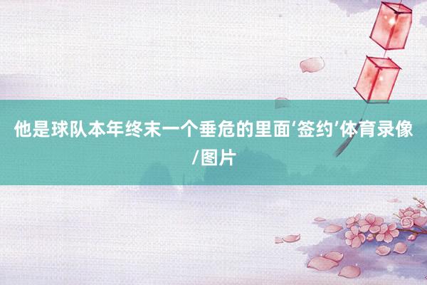 他是球队本年终末一个垂危的里面‘签约’体育录像/图片