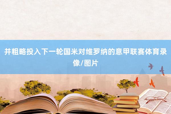 并粗略投入下一轮国米对维罗纳的意甲联赛体育录像/图片