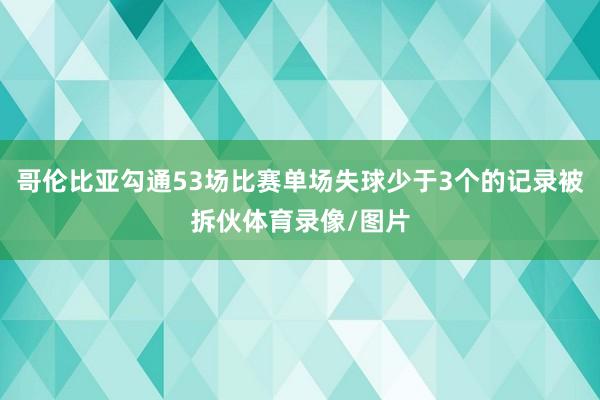 哥伦比亚勾通53场比赛单场失球少于3个的记录被拆伙体育录像/图片