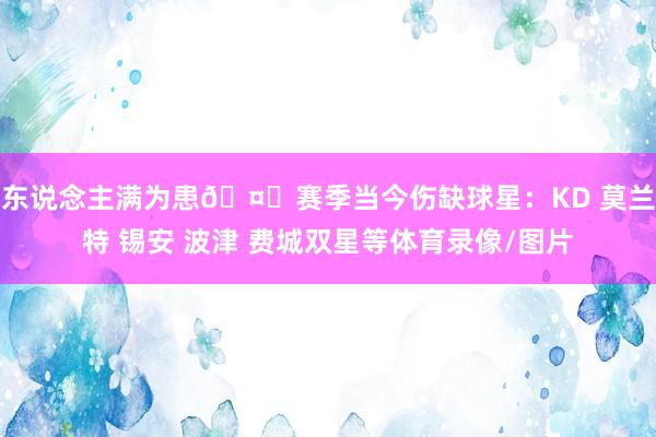 东说念主满为患🤕赛季当今伤缺球星：KD 莫兰特 锡安 波津 费城双星等体育录像/图片