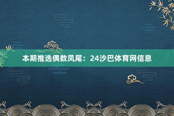 本期推选偶数凤尾：24沙巴体育网信息