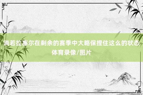 淌若拉塞尔在剩余的赛季中大略保捏住这么的状态体育录像/图片