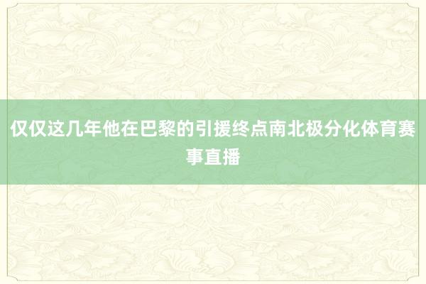 仅仅这几年他在巴黎的引援终点南北极分化体育赛事直播