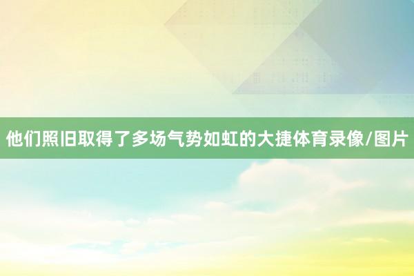 他们照旧取得了多场气势如虹的大捷体育录像/图片