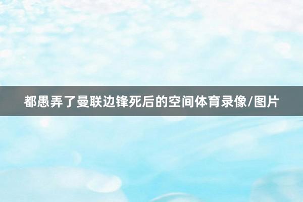 都愚弄了曼联边锋死后的空间体育录像/图片