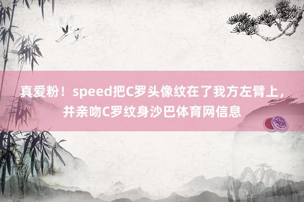 真爱粉！speed把C罗头像纹在了我方左臂上，并亲吻C罗纹身沙巴体育网信息