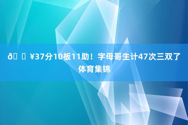 🔥37分10板11助！字母哥生计47次三双了体育集锦