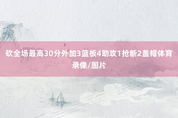 砍全场最高30分外加3篮板4助攻1抢断2盖帽体育录像/图片