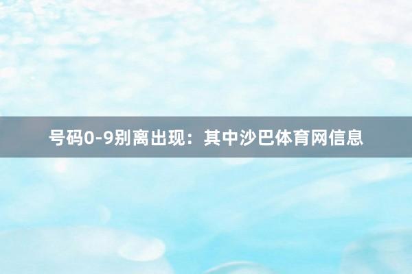 号码0-9别离出现：　　其中沙巴体育网信息