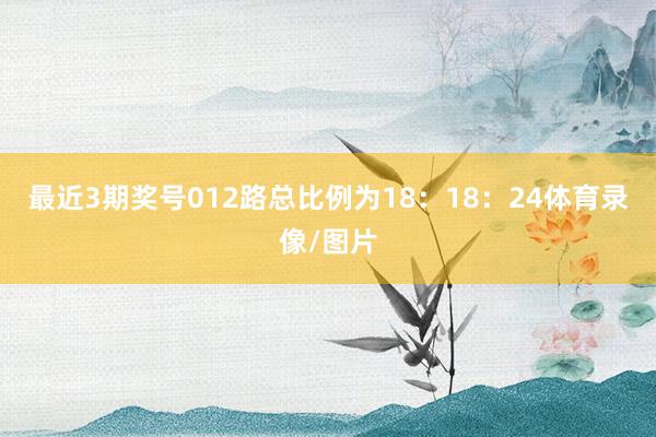 最近3期奖号012路总比例为18：18：24体育录像/图片