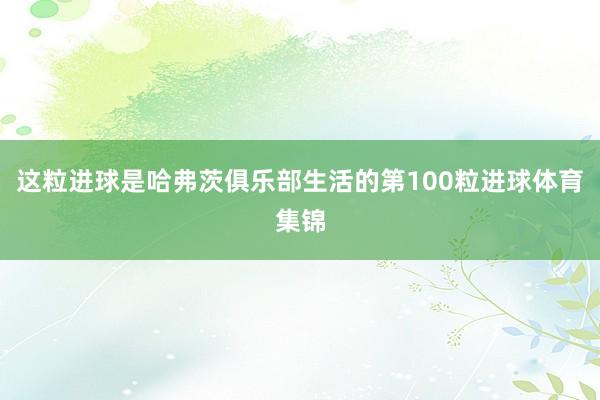 这粒进球是哈弗茨俱乐部生活的第100粒进球体育集锦