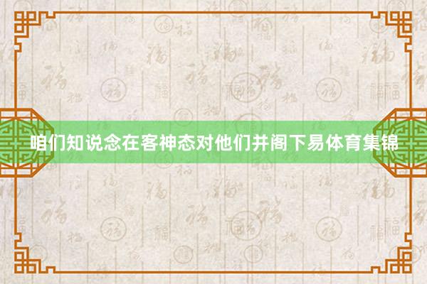 咱们知说念在客神态对他们并阁下易体育集锦