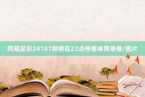 同期足彩24187期将在22点停售体育录像/图片