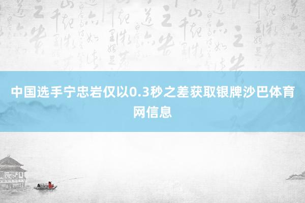 中国选手宁忠岩仅以0.3秒之差获取银牌沙巴体育网信息