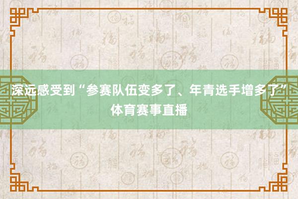 深远感受到“参赛队伍变多了、年青选手增多了”体育赛事直播