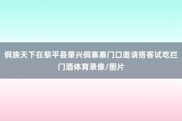 侗族天下在黎平县肇兴侗寨寨门口邀请搭客试吃拦门酒体育录像/图片