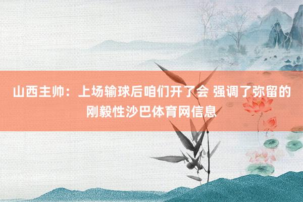 山西主帅：上场输球后咱们开了会 强调了弥留的刚毅性沙巴体育网信息