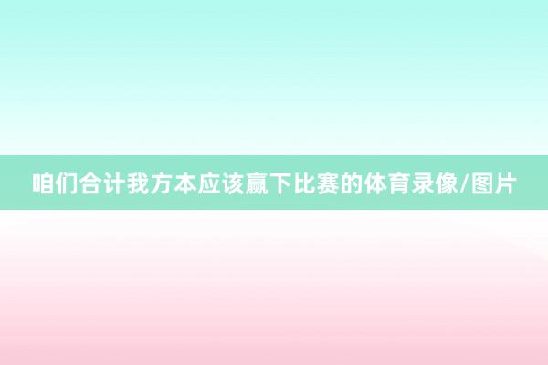 咱们合计我方本应该赢下比赛的体育录像/图片