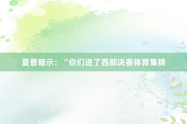 夏普暗示：“你们进了西部决赛体育集锦