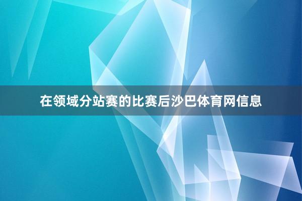 在领域分站赛的比赛后沙巴体育网信息