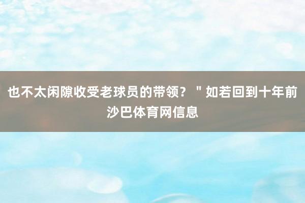 也不太闲隙收受老球员的带领？＂如若回到十年前沙巴体育网信息