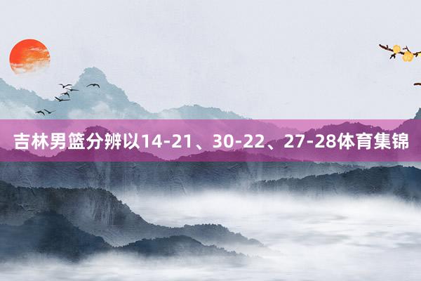 吉林男篮分辨以14-21、30-22、27-28体育集锦