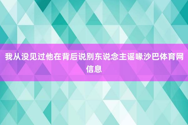 我从没见过他在背后说别东说念主谣喙沙巴体育网信息