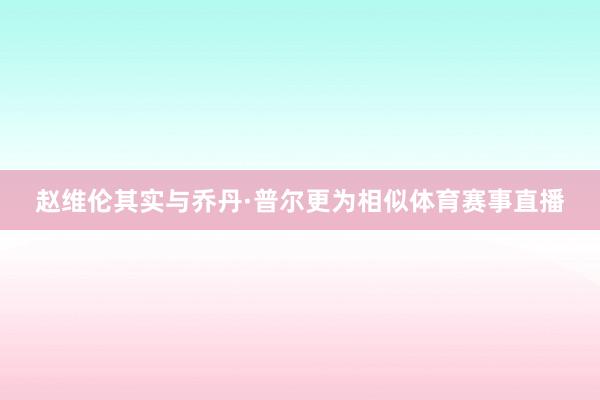 赵维伦其实与乔丹·普尔更为相似体育赛事直播