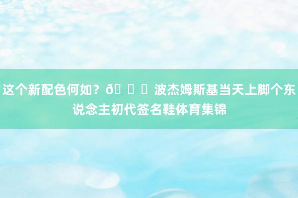 这个新配色何如？👀波杰姆斯基当天上脚个东说念主初代签名鞋体育集锦