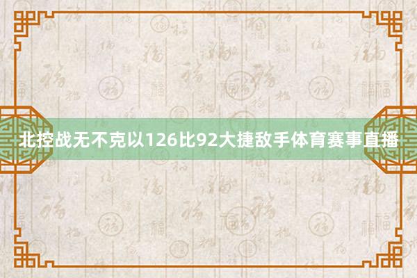 北控战无不克以126比92大捷敌手体育赛事直播