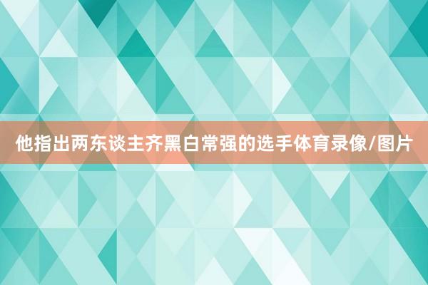 他指出两东谈主齐黑白常强的选手体育录像/图片